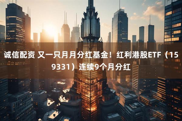 诚信配资 又一只月月分红基金！红利港股ETF（159331）连续9个月分红