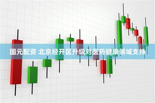 国元配资 北京经开区升级对医药健康领域支持