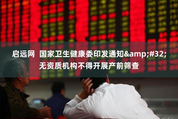 启远网  国家卫生健康委印发通知&#32;无资质机构不得开展产前筛查