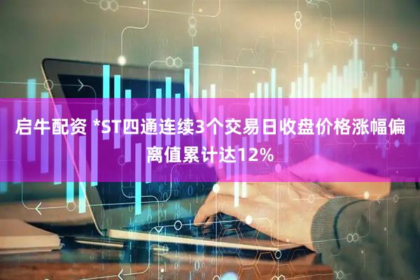 启牛配资 *ST四通连续3个交易日收盘价格涨幅偏离值累计达12%