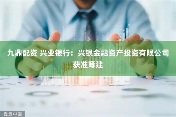 九鼎配资 兴业银行：兴银金融资产投资有限公司获准筹建