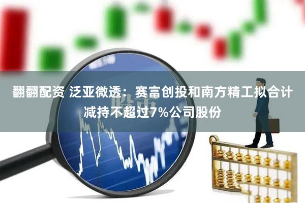 翻翻配资 泛亚微透：赛富创投和南方精工拟合计减持不超过7%公司股份