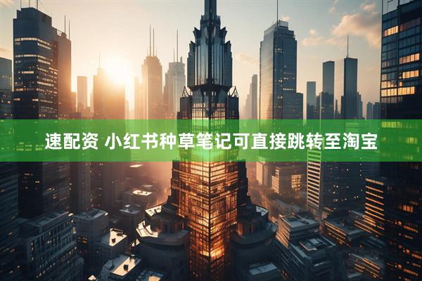 速配资 小红书种草笔记可直接跳转至淘宝