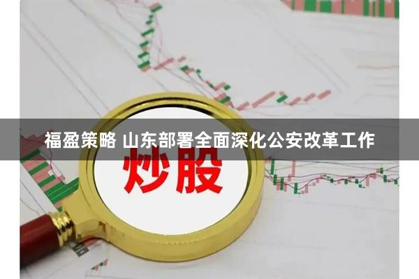 福盈策略 山东部署全面深化公安改革工作