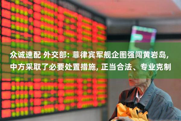 众诚速配 外交部: 菲律宾军舰企图强闯黄岩岛, 中方采取了必要处置措施, 正当合法、专业克制
