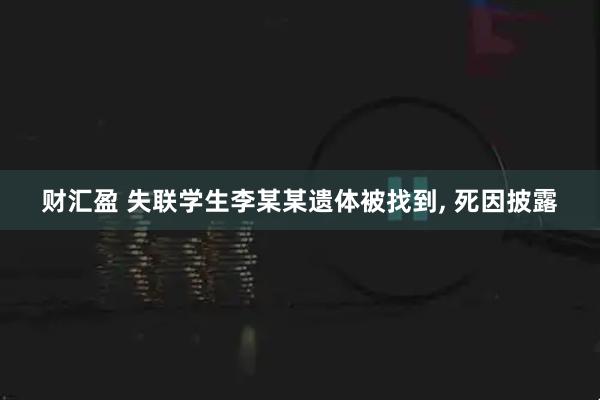 财汇盈 失联学生李某某遗体被找到, 死因披露