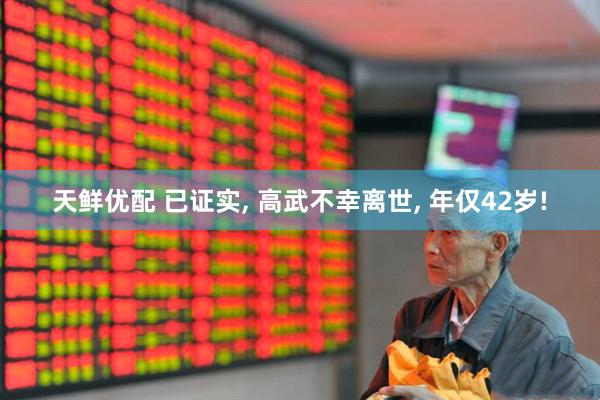 天鲜优配 已证实, 高武不幸离世, 年仅42岁!