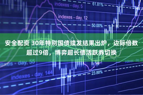 安全配资 30年特别国债续发结果出炉，边际倍数超过9倍，博弈超长债活跃券切换