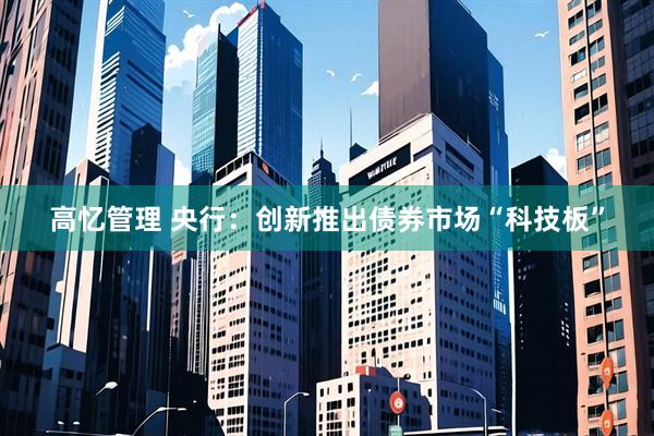 高忆管理 央行：创新推出债券市场“科技板”