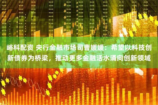 峪科配资 央行金融市场司曹媛媛：希望以科技创新债券为桥梁，推动更多金融活水涌向创新领域