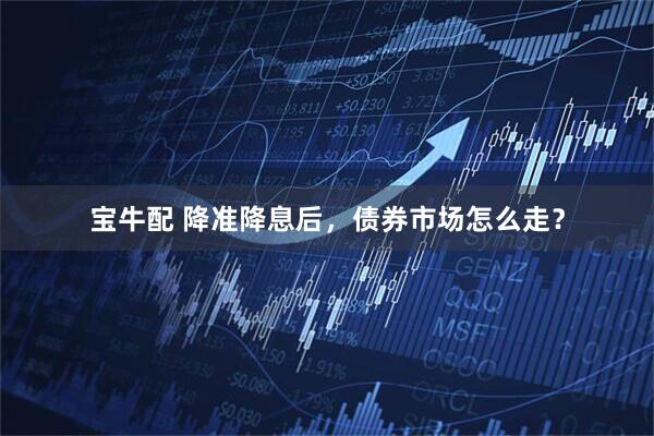 宝牛配 降准降息后，债券市场怎么走？