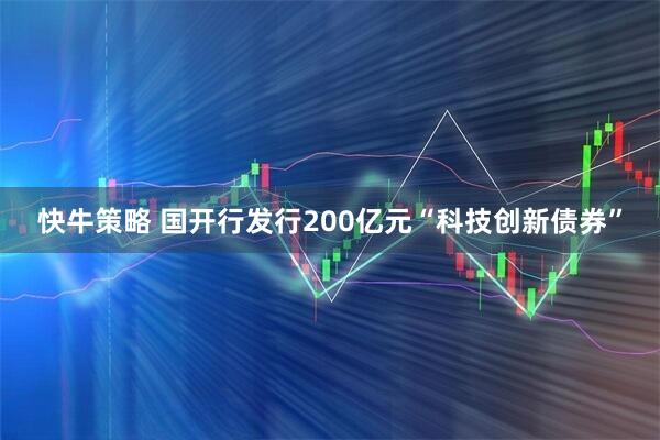 快牛策略 国开行发行200亿元“科技创新债券”
