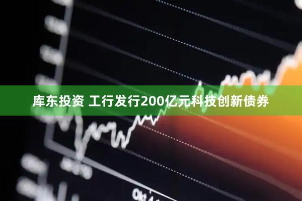 库东投资 工行发行200亿元科技创新债券