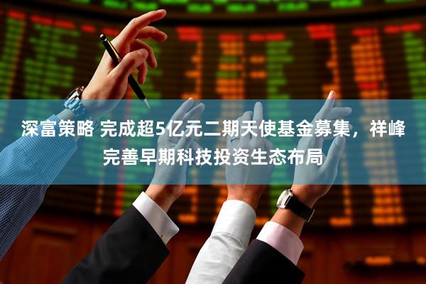 深富策略 完成超5亿元二期天使基金募集，祥峰完善早期科技投资生态布局