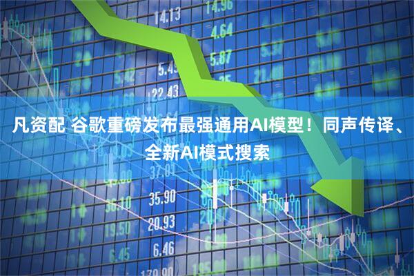 凡资配 谷歌重磅发布最强通用AI模型！同声传译、全新AI模式搜索