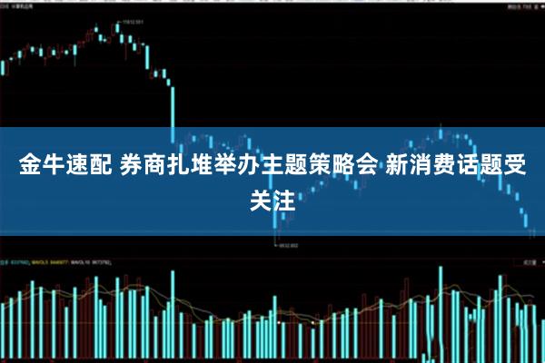 金牛速配 券商扎堆举办主题策略会 新消费话题受关注