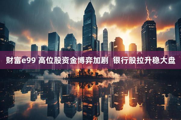 财富e99 高位股资金博弈加剧  银行股拉升稳大盘
