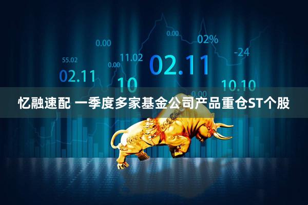 忆融速配 一季度多家基金公司产品重仓ST个股