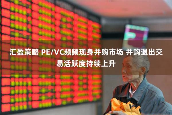 汇盈策略 PE/VC频频现身并购市场 并购退出交易活跃度持续上升