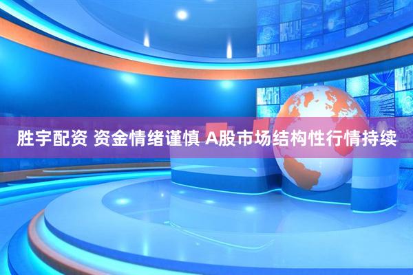 胜宇配资 资金情绪谨慎 A股市场结构性行情持续