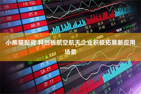 小熊猫配资 科创板航空航天企业积极拓展新应用场景