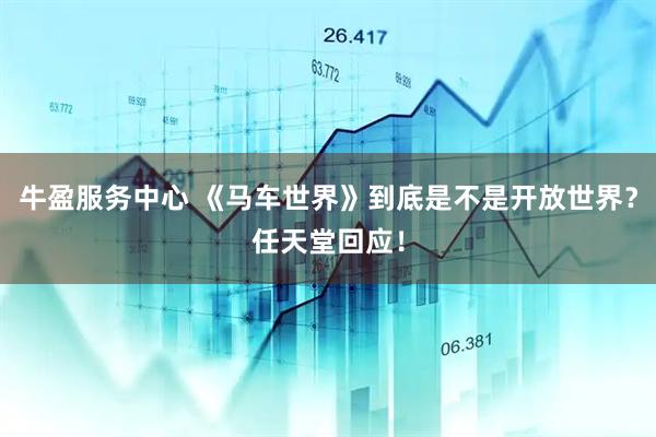 牛盈服务中心 《马车世界》到底是不是开放世界？任天堂回应！