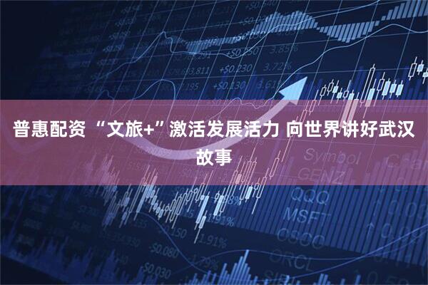 普惠配资 “文旅+”激活发展活力 向世界讲好武汉故事