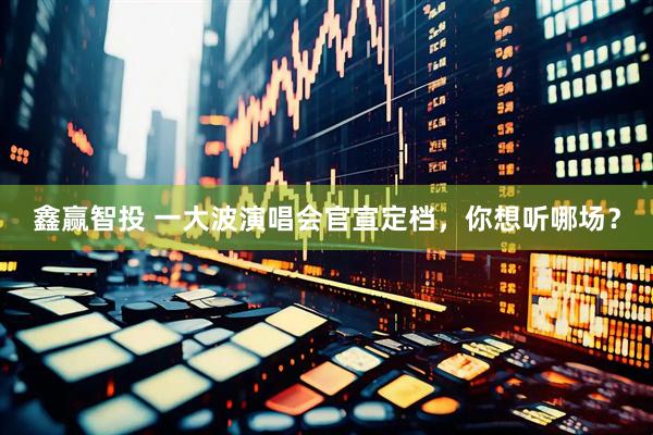 鑫赢智投 一大波演唱会官宣定档，你想听哪场？