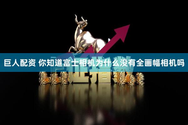 巨人配资 你知道富士相机为什么没有全画幅相机吗