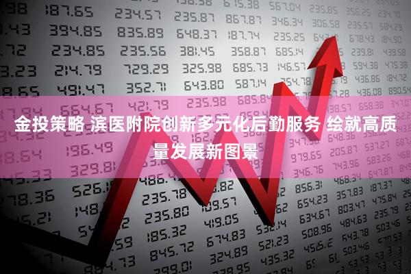 金投策略 滨医附院创新多元化后勤服务 绘就高质量发展新图景
