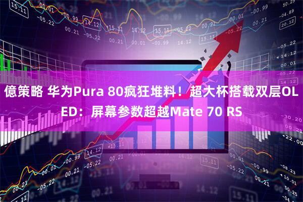 億策略 华为Pura 80疯狂堆料！超大杯搭载双层OLED：屏幕参数超越Mate 70 RS