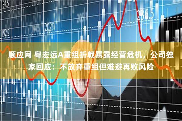 顺应网 粤宏远A重组折戟暴露经营危机，公司独家回应：不放弃重组但难避再败风险