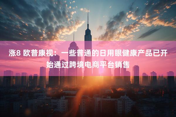 涨8 欧普康视：一些普通的日用眼健康产品已开始通过跨境电商平台销售