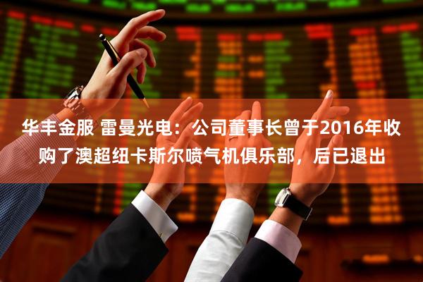 华丰金服 雷曼光电：公司董事长曾于2016年收购了澳超纽卡斯尔喷气机俱乐部，后已退出