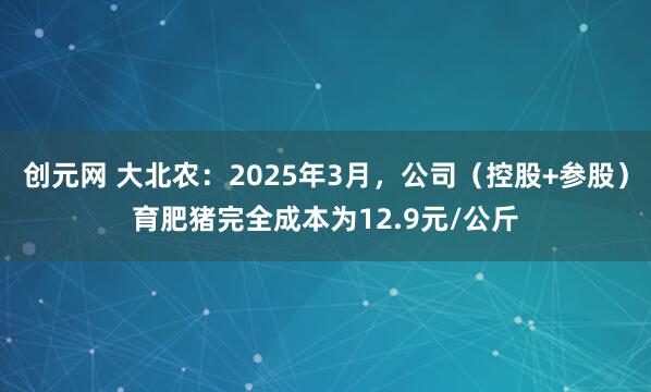 创元网 大北农：2025年3月，公司（控股+参股）育肥猪完全成本为12.9元/公斤