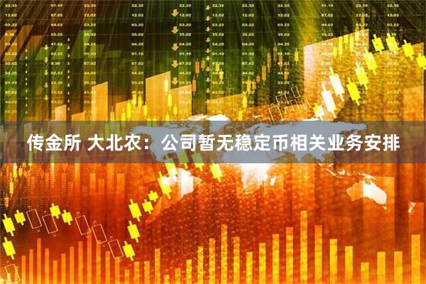 传金所 大北农：公司暂无稳定币相关业务安排
