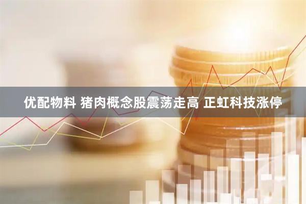 优配物料 猪肉概念股震荡走高 正虹科技涨停
