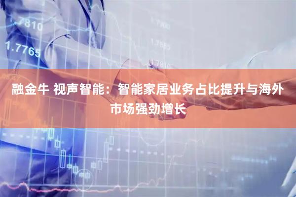 融金牛 视声智能：智能家居业务占比提升与海外市场强劲增长