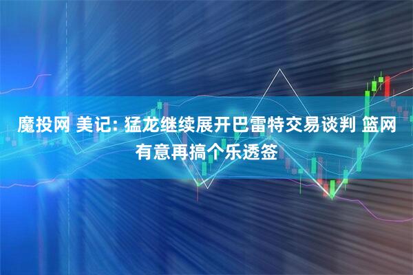 魔投网 美记: 猛龙继续展开巴雷特交易谈判 篮网有意再搞个乐透签