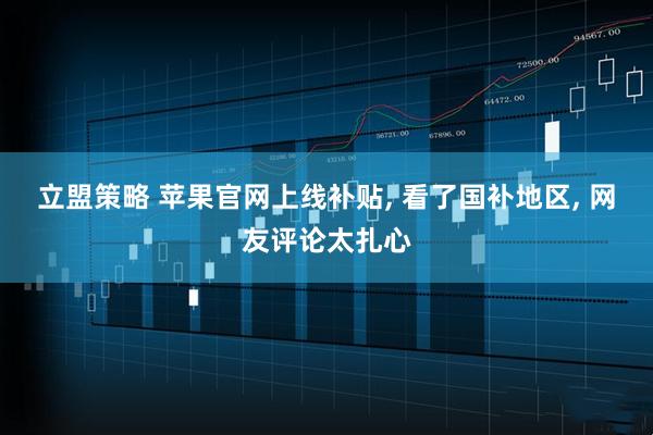 立盟策略 苹果官网上线补贴, 看了国补地区, 网友评论太扎心