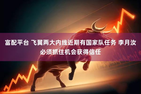 富配平台 飞翼两大内线近期有国家队任务 李月汝必须抓住机会获得信任