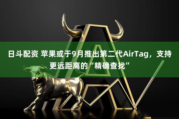 日斗配资 苹果或于9月推出第二代AirTag，支持更远距离的“精确查找”