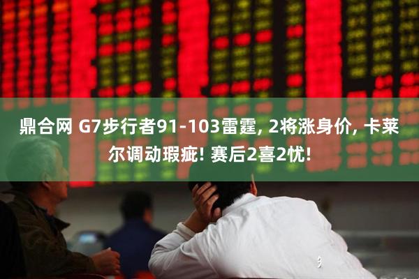 鼎合网 G7步行者91-103雷霆, 2将涨身价, 卡莱尔调动瑕疵! 赛后2喜2忧!