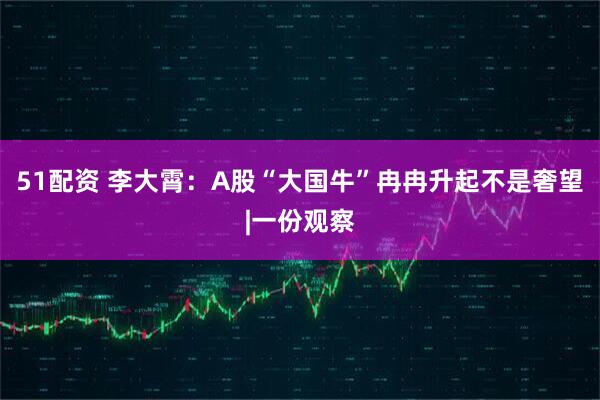 51配资 李大霄：A股“大国牛”冉冉升起不是奢望|一份观察