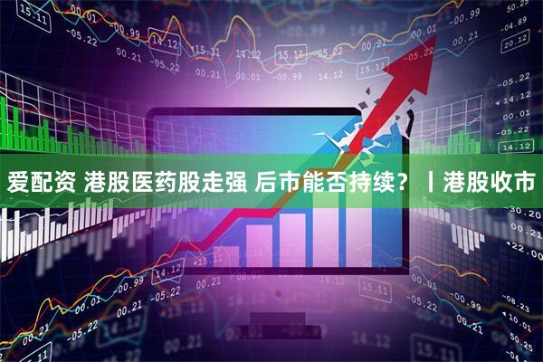 爱配资 港股医药股走强 后市能否持续？丨港股收市
