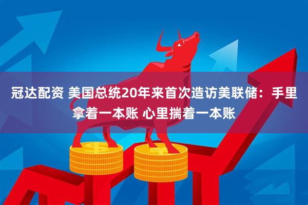 冠达配资 美国总统20年来首次造访美联储：手里拿着一本账 心里揣着一本账