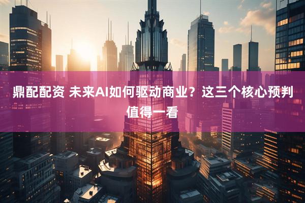 鼎配配资 未来AI如何驱动商业？这三个核心预判值得一看