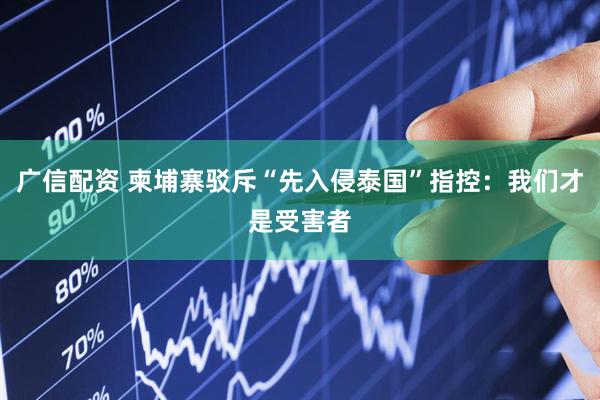 广信配资 柬埔寨驳斥“先入侵泰国”指控：我们才是受害者