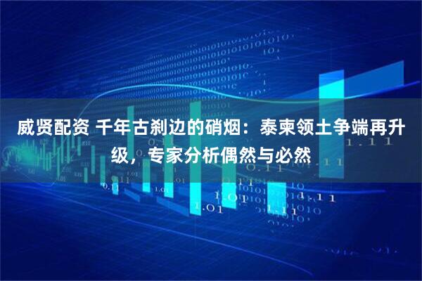 威贤配资 千年古刹边的硝烟：泰柬领土争端再升级，专家分析偶然与必然