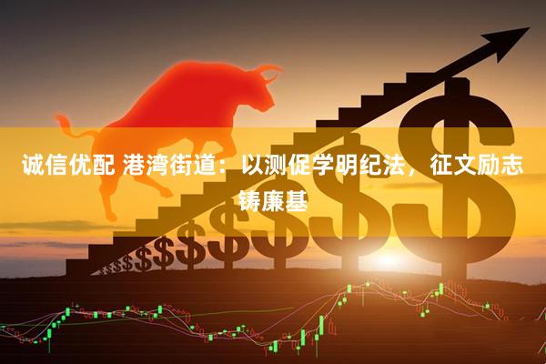 诚信优配 港湾街道：以测促学明纪法，征文励志铸廉基